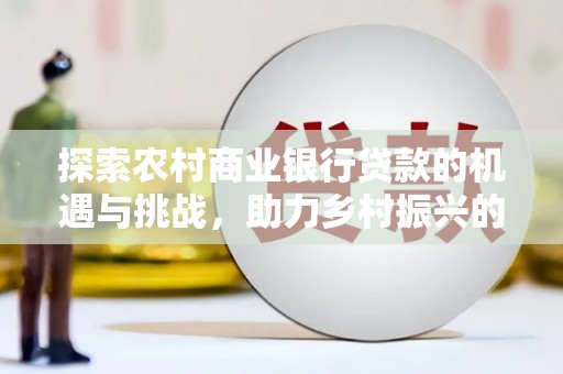 北市探索农村商业银行贷款的机遇与挑战，助力乡村振兴的金融引擎