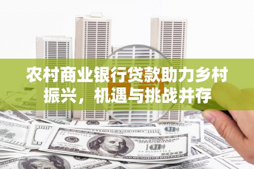 北市农村商业银行贷款助力乡村振兴，机遇与挑战并存