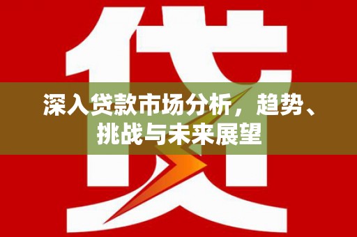 北市深入贷款市场分析，趋势、挑战与未来展望