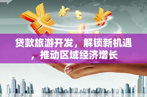 北市贷款旅游开发，解锁新机遇，推动区域经济增长