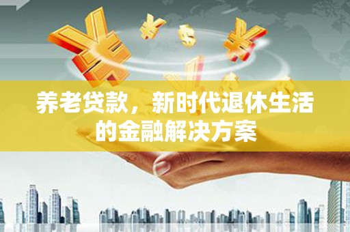 北市养老贷款，新时代退休生活的金融解决方案