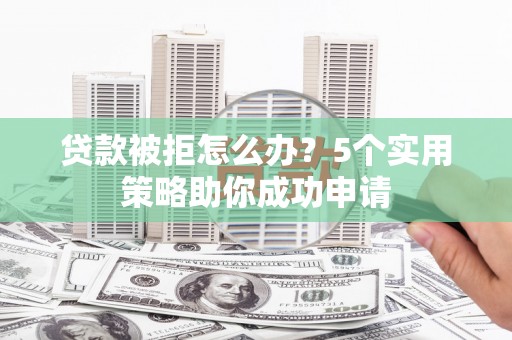 北市贷款被拒怎么办？5个实用策略助你成功申请